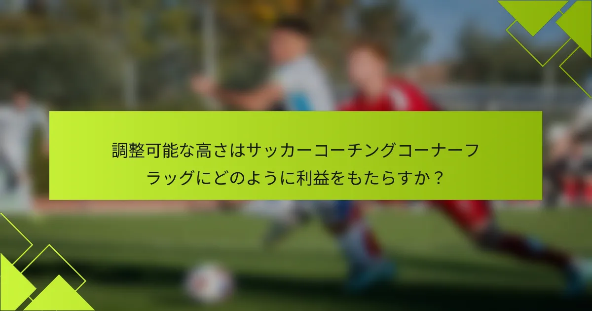 調整可能な高さはサッカーコーチングコーナーフラッグにどのように利益をもたらすか？