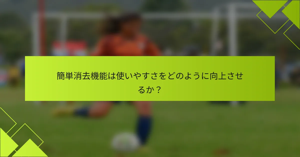 簡単消去機能は使いやすさをどのように向上させるか？