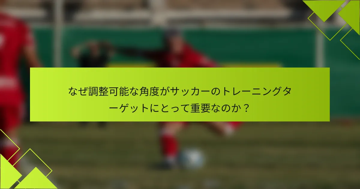 なぜ調整可能な角度がサッカーのトレーニングターゲットにとって重要なのか?
