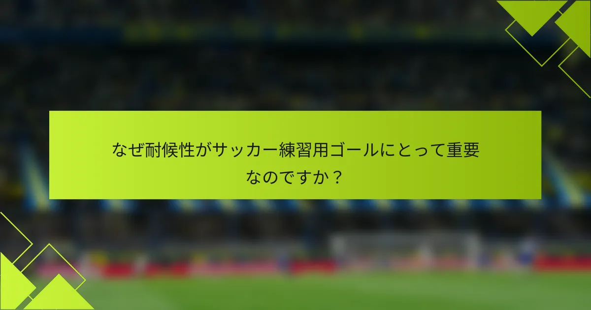 なぜ耐候性がサッカー練習用ゴールにとって重要なのですか？