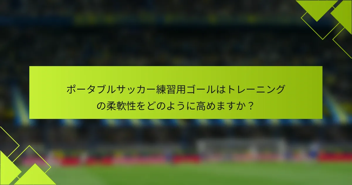 ポータブルサッカー練習用ゴールはトレーニングの柔軟性をどのように高めますか？