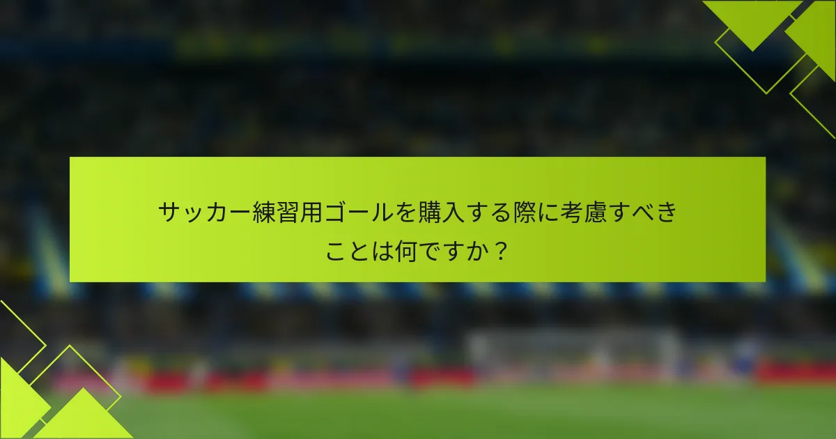 サッカー練習用ゴールを購入する際に考慮すべきことは何ですか？