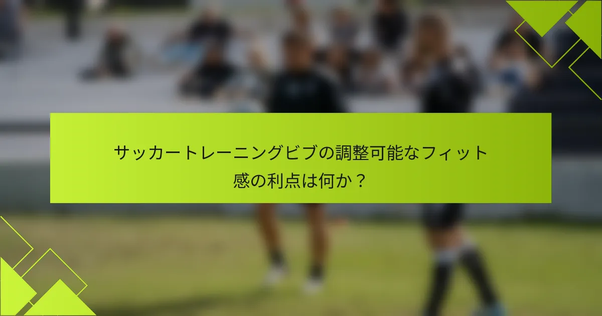 サッカートレーニングビブの調整可能なフィット感の利点は何か？