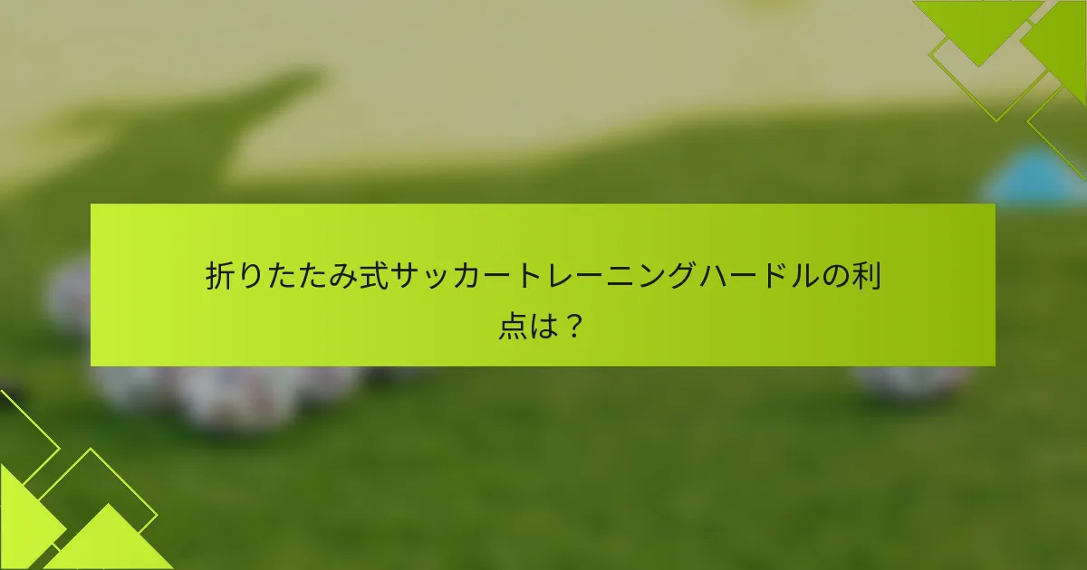 折りたたみ式サッカートレーニングハードルの利点は?